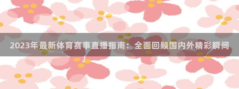 2023年最新体育赛事直播指南：全面回顾国内外精彩瞬间