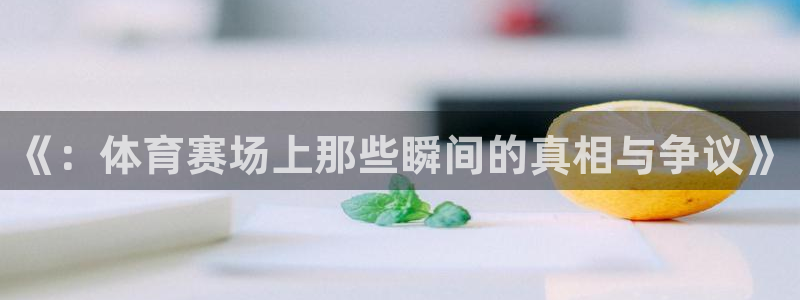 《：体育赛场上那些瞬间的真相与争议》