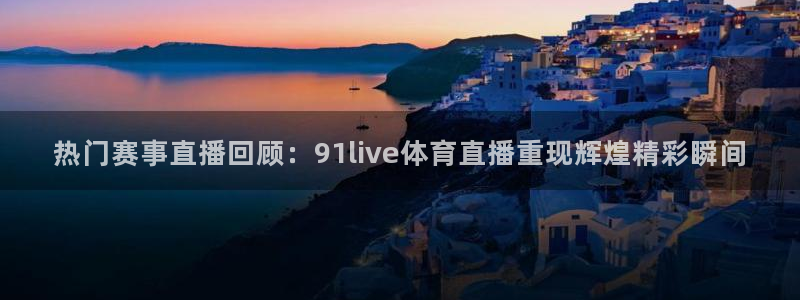 热门赛事直播回顾：91live体育直播重现辉煌精彩瞬间